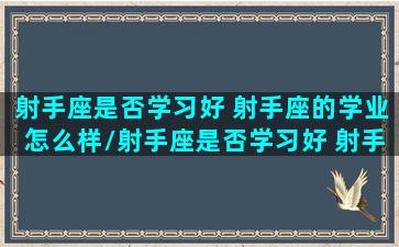 射手座是否学习好 射手座的学业怎么样/射手座是否学习好 射手座的学业怎么样-我的网站